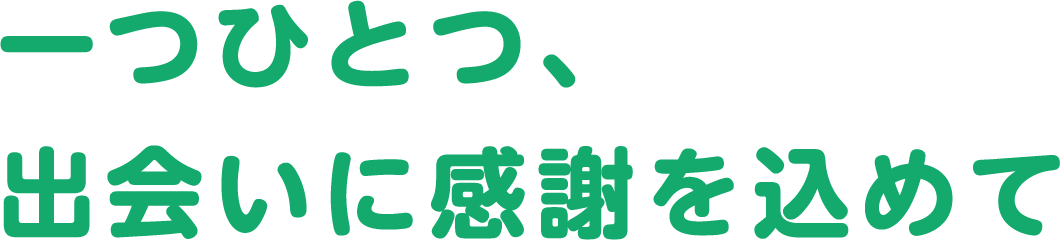 一つひとつ、出会いに感謝を込めて